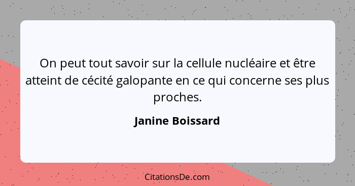 On peut tout savoir sur la cellule nucléaire et être atteint de cécité galopante en ce qui concerne ses plus proches.... - Janine Boissard