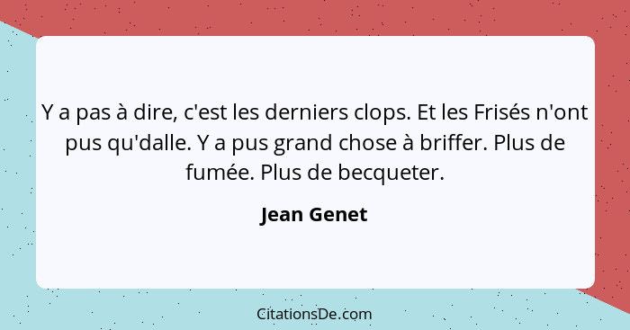 Y a pas à dire, c'est les derniers clops. Et les Frisés n'ont pus qu'dalle. Y a pus grand chose à briffer. Plus de fumée. Plus de becquet... - Jean Genet