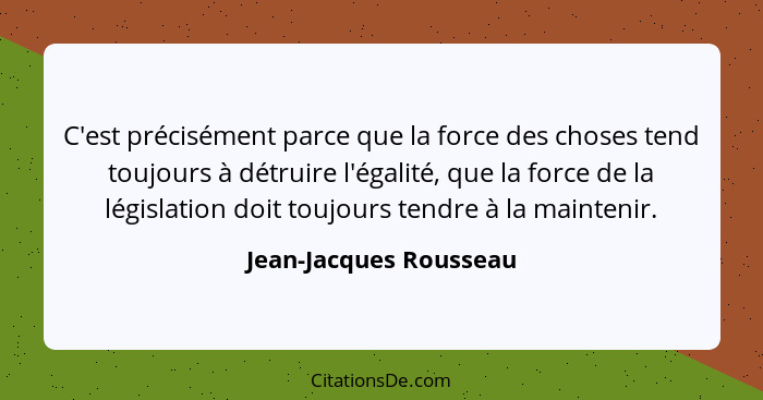 C'est précisément parce que la force des choses tend toujours à détruire l'égalité, que la force de la législation doit toujou... - Jean-Jacques Rousseau