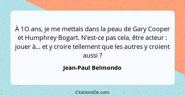 À 1O ans, je me mettais dans la peau de Gary Cooper et Humphrey Bogart. N'est-ce pas cela, être acteur : jouer à... et y cro... - Jean-Paul Belmondo