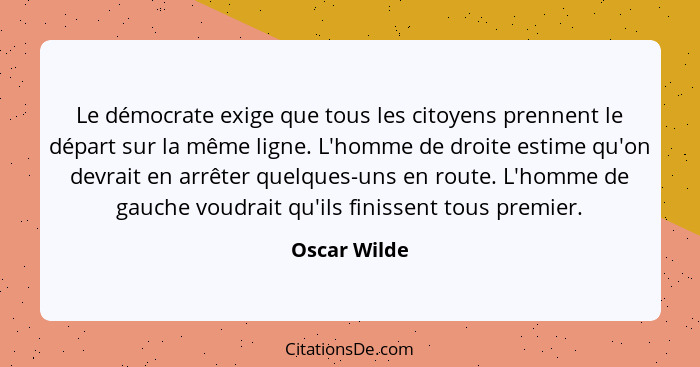 Le démocrate exige que tous les citoyens prennent le départ sur la même ligne. L'homme de droite estime qu'on devrait en arrêter quelque... - Oscar Wilde