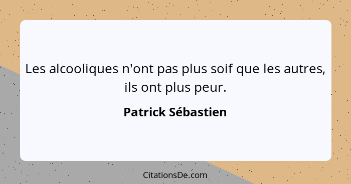 Les alcooliques n'ont pas plus soif que les autres, ils ont plus peur.... - Patrick Sébastien