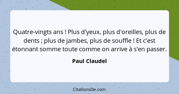 Quatre-vingts ans ! Plus d'yeux, plus d'oreilles, plus de dents ; plus de jambes, plus de souffle ! Et c'est étonnant so... - Paul Claudel