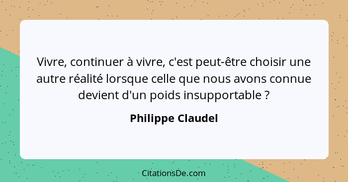 Vivre, continuer à vivre, c'est peut-être choisir une autre réalité lorsque celle que nous avons connue devient d'un poids insuppor... - Philippe Claudel