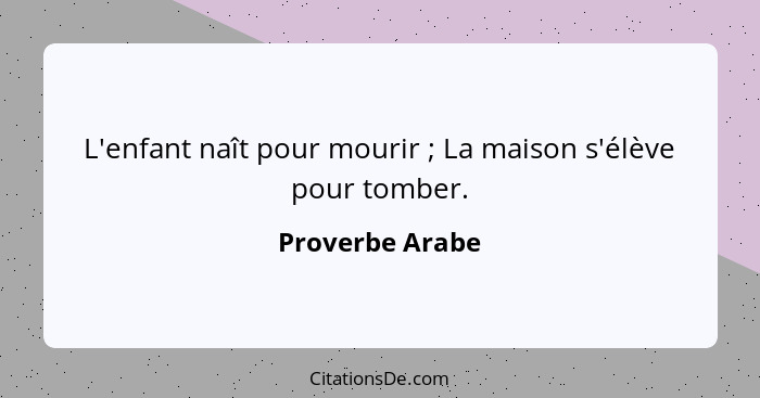 L'enfant naît pour mourir ; La maison s'élève pour tomber.... - Proverbe Arabe