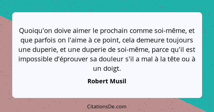 Quoiqu'on doive aimer le prochain comme soi-même, et que parfois on l'aime à ce point, cela demeure toujours une duperie, et une duperi... - Robert Musil