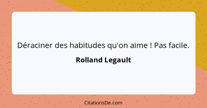 Déraciner des habitudes qu'on aime ! Pas facile.... - Rolland Legault