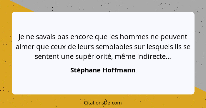 Je ne savais pas encore que les hommes ne peuvent aimer que ceux de leurs semblables sur lesquels ils se sentent une supériorité,... - Stéphane Hoffmann