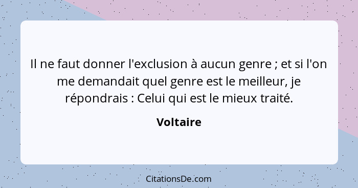 Il ne faut donner l'exclusion à aucun genre ; et si l'on me demandait quel genre est le meilleur, je répondrais : Celui qui est l... - Voltaire