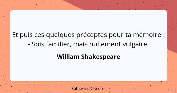 Et puis ces quelques préceptes pour ta mémoire : - Sois familier, mais nullement vulgaire.... - William Shakespeare