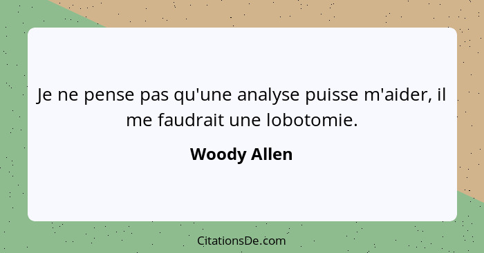 Je ne pense pas qu'une analyse puisse m'aider, il me faudrait une lobotomie.... - Woody Allen