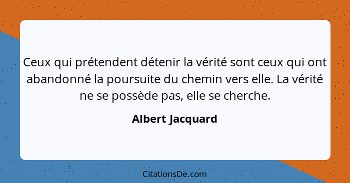 Ceux qui prétendent détenir la vérité sont ceux qui ont abandonné la poursuite du chemin vers elle. La vérité ne se possède pas, ell... - Albert Jacquard