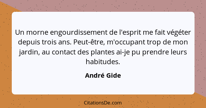 Un morne engourdissement de l'esprit me fait végéter depuis trois ans. Peut-être, m'occupant trop de mon jardin, au contact des plantes a... - André Gide