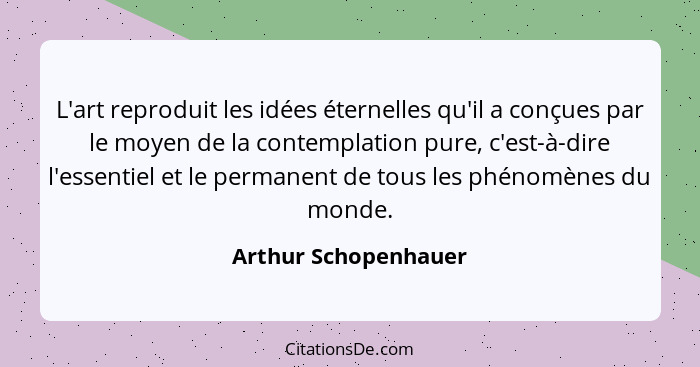 L'art reproduit les idées éternelles qu'il a conçues par le moyen de la contemplation pure, c'est-à-dire l'essentiel et le perma... - Arthur Schopenhauer