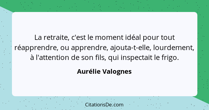 La retraite, c'est le moment idéal pour tout réapprendre, ou apprendre, ajouta-t-elle, lourdement, à l'attention de son fils, qui i... - Aurélie Valognes