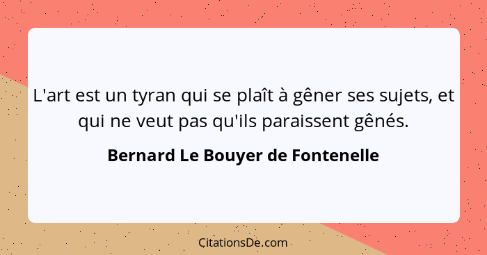 L'art est un tyran qui se plaît à gêner ses sujets, et qui ne veut pas qu'ils paraissent gênés.... - Bernard Le Bouyer de Fontenelle