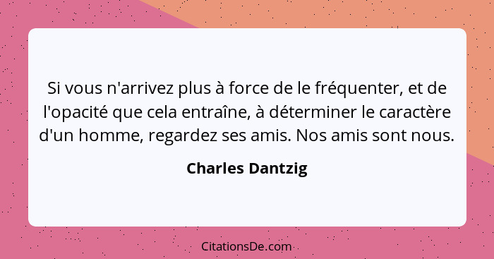 Si vous n'arrivez plus à force de le fréquenter, et de l'opacité que cela entraîne, à déterminer le caractère d'un homme, regardez s... - Charles Dantzig