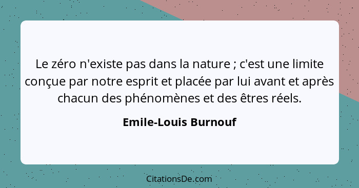 Le zéro n'existe pas dans la nature ; c'est une limite conçue par notre esprit et placée par lui avant et après chacun des... - Emile-Louis Burnouf