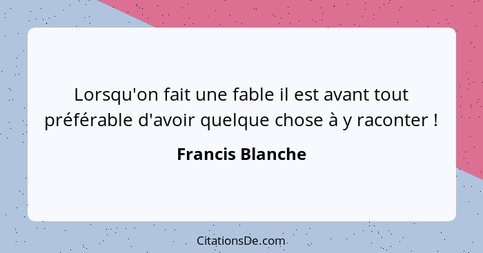 Lorsqu'on fait une fable il est avant tout préférable d'avoir quelque chose à y raconter !... - Francis Blanche