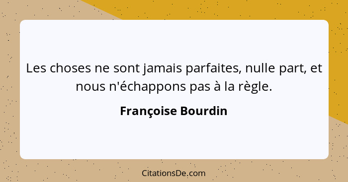 Les choses ne sont jamais parfaites, nulle part, et nous n'échappons pas à la règle.... - Françoise Bourdin