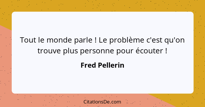 Tout le monde parle ! Le problème c'est qu'on trouve plus personne pour écouter !... - Fred Pellerin