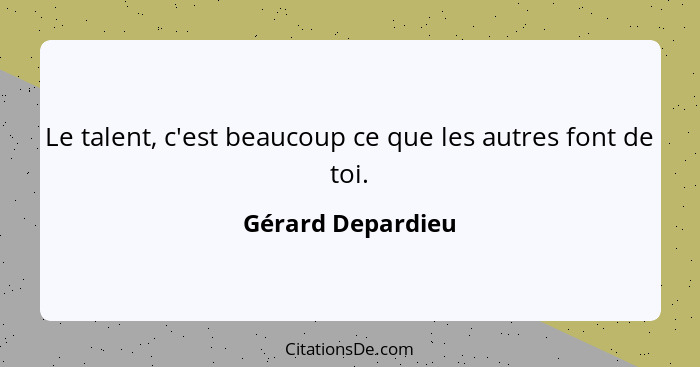 Le talent, c'est beaucoup ce que les autres font de toi.... - Gérard Depardieu