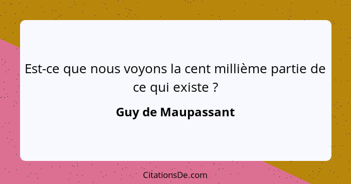 Est-ce que nous voyons la cent millième partie de ce qui existe ?... - Guy de Maupassant