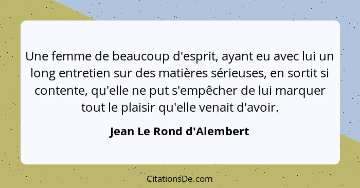 Une femme de beaucoup d'esprit, ayant eu avec lui un long entretien sur des matières sérieuses, en sortit si contente, q... - Jean Le Rond d'Alembert