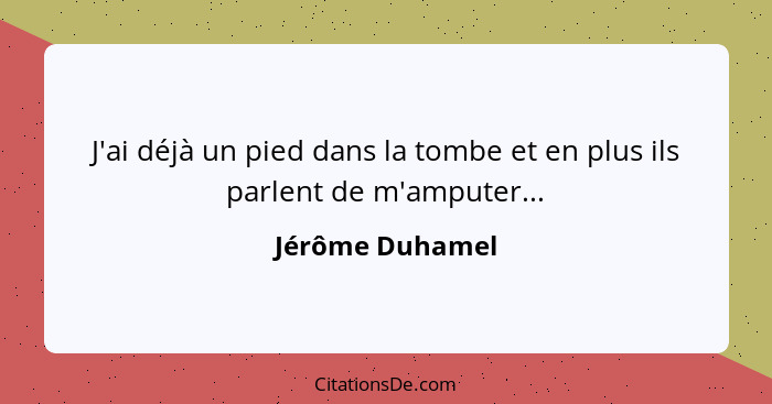 J'ai déjà un pied dans la tombe et en plus ils parlent de m'amputer...... - Jérôme Duhamel