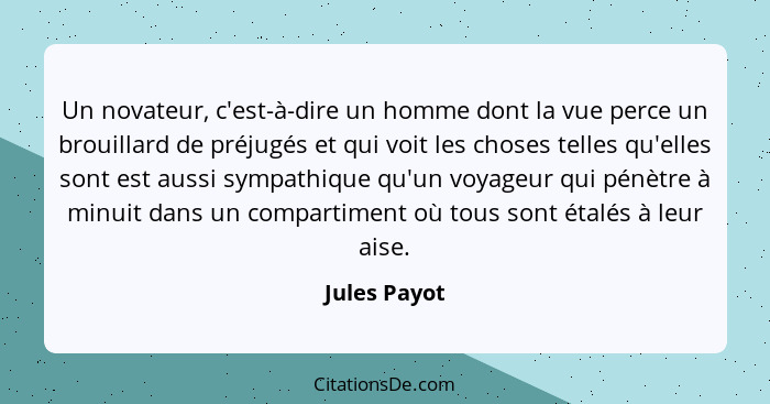 Un novateur, c'est-à-dire un homme dont la vue perce un brouillard de préjugés et qui voit les choses telles qu'elles sont est aussi sym... - Jules Payot