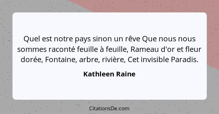 Quel est notre pays sinon un rêve Que nous nous sommes raconté feuille à feuille, Rameau d'or et fleur dorée, Fontaine, arbre, rivièr... - Kathleen Raine