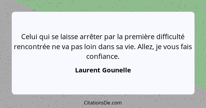 Celui qui se laisse arrêter par la première difficulté rencontrée ne va pas loin dans sa vie. Allez, je vous fais confiance.... - Laurent Gounelle