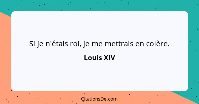 Si je n'étais roi, je me mettrais en colère.... - Louis XIV