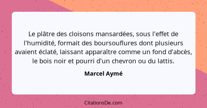 Le plâtre des cloisons mansardées, sous l'effet de l'humidité, formait des boursouflures dont plusieurs avaient éclaté, laissant apparaî... - Marcel Aymé