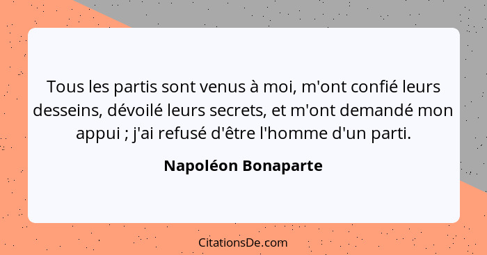 Tous les partis sont venus à moi, m'ont confié leurs desseins, dévoilé leurs secrets, et m'ont demandé mon appui ; j'ai refu... - Napoléon Bonaparte