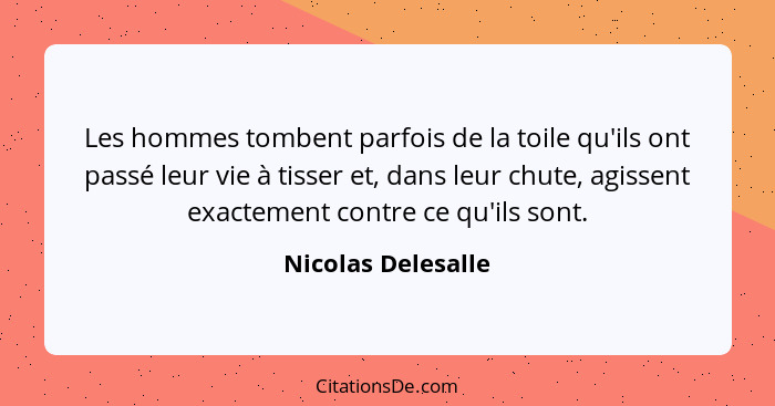 Les hommes tombent parfois de la toile qu'ils ont passé leur vie à tisser et, dans leur chute, agissent exactement contre ce qu'il... - Nicolas Delesalle