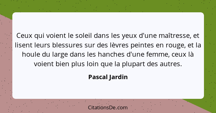 Ceux qui voient le soleil dans les yeux d'une maîtresse, et lisent leurs blessures sur des lèvres peintes en rouge, et la houle du lar... - Pascal Jardin