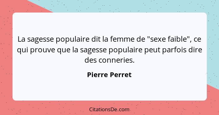 La sagesse populaire dit la femme de "sexe faible", ce qui prouve que la sagesse populaire peut parfois dire des conneries.... - Pierre Perret