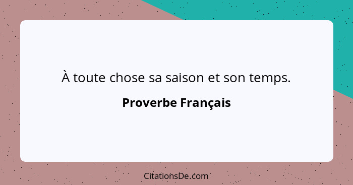 À toute chose sa saison et son temps.... - Proverbe Français