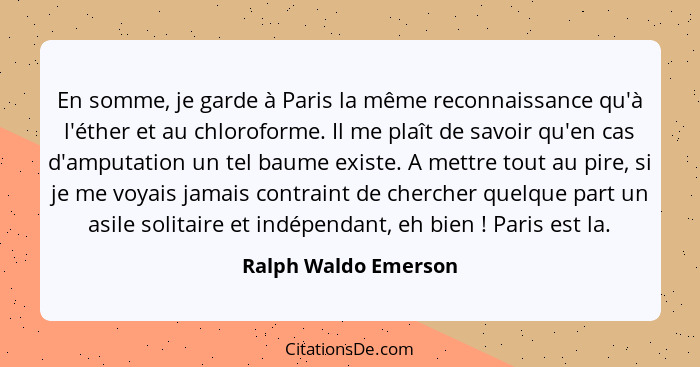 En somme, je garde à Paris la même reconnaissance qu'à l'éther et au chloroforme. Il me plaît de savoir qu'en cas d'amputation u... - Ralph Waldo Emerson