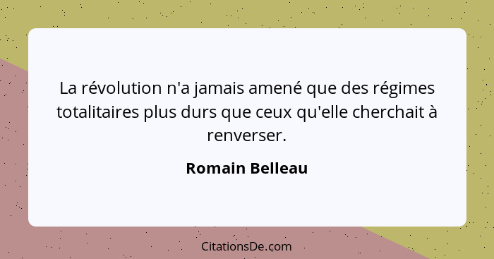 La révolution n'a jamais amené que des régimes totalitaires plus durs que ceux qu'elle cherchait à renverser.... - Romain Belleau