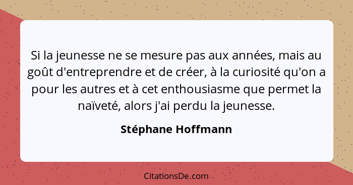 Si la jeunesse ne se mesure pas aux années, mais au goût d'entreprendre et de créer, à la curiosité qu'on a pour les autres et à c... - Stéphane Hoffmann