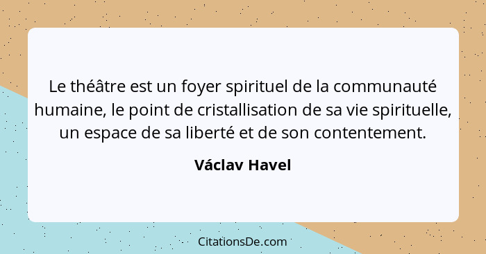 Le théâtre est un foyer spirituel de la communauté humaine, le point de cristallisation de sa vie spirituelle, un espace de sa liberté... - Václav Havel