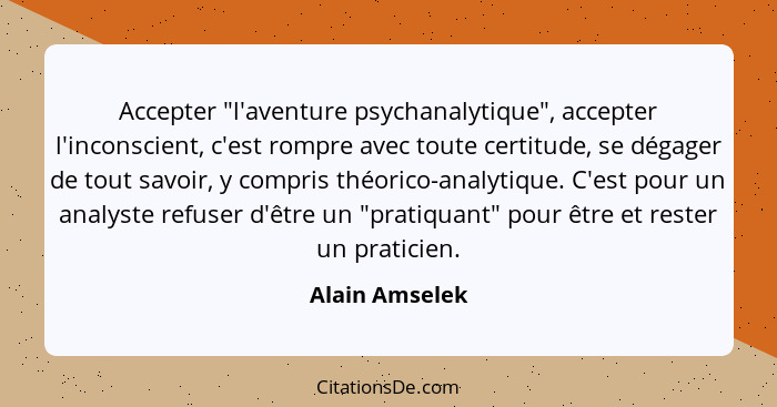 Accepter "l'aventure psychanalytique", accepter l'inconscient, c'est rompre avec toute certitude, se dégager de tout savoir, y compris... - Alain Amselek