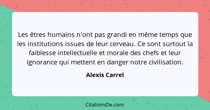 Les êtres humains n'ont pas grandi en même temps que les institutions issues de leur cerveau. Ce sont surtout la faiblesse intellectue... - Alexis Carrel