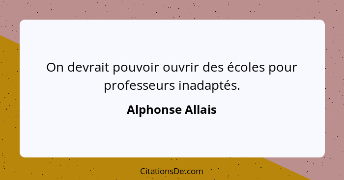 On devrait pouvoir ouvrir des écoles pour professeurs inadaptés.... - Alphonse Allais