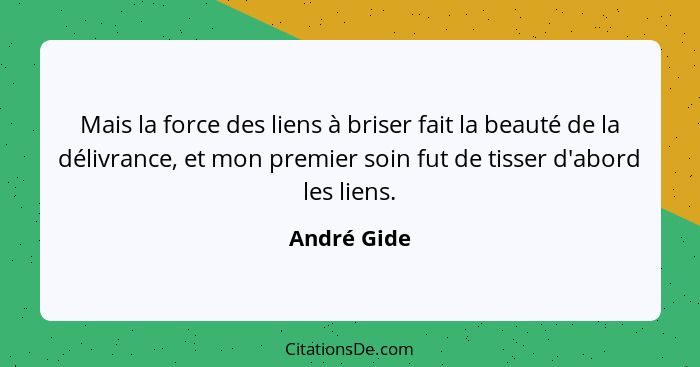 Mais la force des liens à briser fait la beauté de la délivrance, et mon premier soin fut de tisser d'abord les liens.... - André Gide