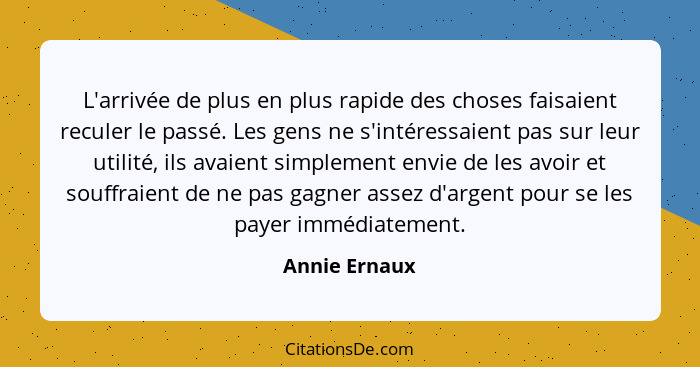 L'arrivée de plus en plus rapide des choses faisaient reculer le passé. Les gens ne s'intéressaient pas sur leur utilité, ils avaient s... - Annie Ernaux