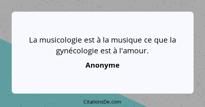 La musicologie est à la musique ce que la gynécologie est à l'amour.... - Anonyme