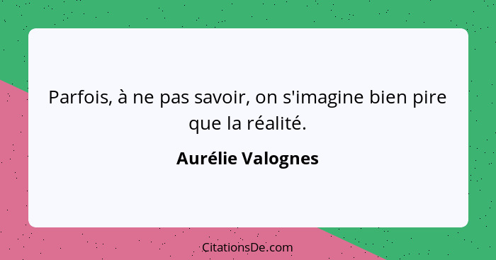 Parfois, à ne pas savoir, on s'imagine bien pire que la réalité.... - Aurélie Valognes
